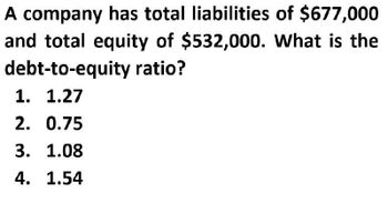 A company has total liabilities of $677,000
and total equity of $532,000. What is the
debt-to-equity ratio?
1. 1.27
2. 0.75
3. 1.08
4. 1.54