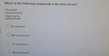 Which of the following compounds is the most viscous?
CH3CH₂OH
CH3CH2CH2CH3
CH3OCH₂CH3
HOCH₂CH₂OH
a) CH3CH₂OH
b) CH3CH₂CH2CH3
c) CH3CH₂CH3
d) HOCH₂CH2OH