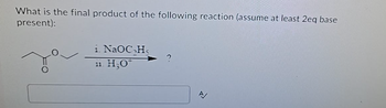 What is the final product of the following reaction (assume at least 2eq base
present):
i. NaOC₂H<
11. H₂O*
A