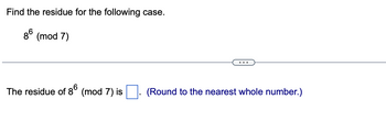 Find the residue for the following case.
86 (mod 7)
The residue of 86 (mod 7) is
(Round to the nearest whole number.)