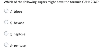 Which of the following sugars might have the formula C6H1206?
a) triose
b) hexose
c) heptose
d) pentose