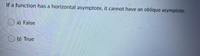 If a function has a horizontal asymptote, it cannot have an
oblique asymptote.
a) False
O b) True
