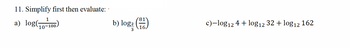 11. Simplify first then evaluate:
a) log(10-100)
b) log² (+1)
'81
c)-log12 4 + log12 32 + log12 162
16
3