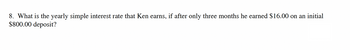 8. What is the yearly simple interest rate that Ken earns, if after only three months he earned $16.00 on an initial
$800.00 deposit?