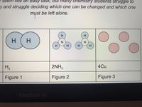 an easy task,
ut many chemistry students struggle to
o and struggle deciding which one can be changed and which one
mụst be left alone.
H.
H(H
N.
H
H2
2NH3
4Cu
Figure 1
Figure 2
Figure 3
MacBook Air
