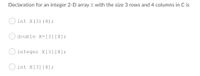 Declaration for an integer 2-D array X with the size 3 rows and 4 columns in C is
int X(3) (4);
double X=[3] [4];
integer X[3] [4];
int X[3] [4];
