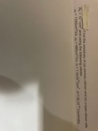 Find the resistivity of (a) intrinsic silicon and (b) n-type silicon with
No = 10 /cm and using the following values:
Hn = 1350cm2/Vs, H = 480cm /Vs, n, = 1.5x101/cm, q=1.6x10 Coulombs.
%3D
%3D
%3D
