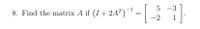 8. Find the matrix A if (I + 24")
5 -3
-1
-2
1
