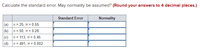 Calculate the standard error. May normality be assumed? (Round your answers to 4 decimal places.)
Standard Error
Normality
(a) n = 25, 7 = 0.55
(b) n = 50, 17 = 0.28
(c) n = 113, = 0.45
|(d) n = 491, T = 0.002

