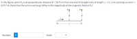 In the figure, point P2 is at perpendicular distance R = 26.9 cm from one end of straight wire of length L= 11.1 cm carrying current i =
0.977 A. (Note that the wire is not long.) What is the magnitude of the magnetic field at P2?
P
R
R
L.
Number
i
Units
