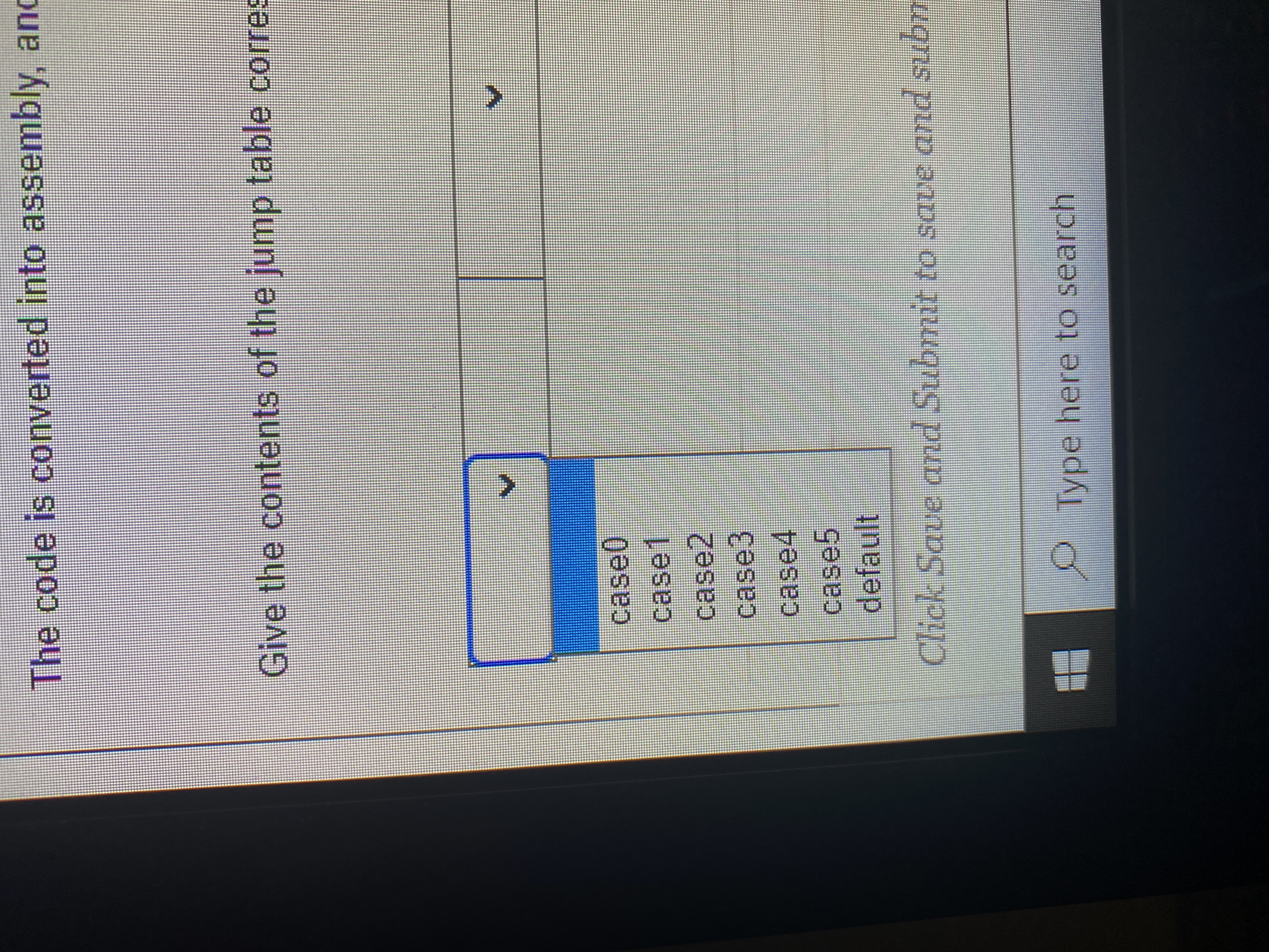 The code is converted into assembly, and
Give the contents of the jump table corres
case0
case1
case2,
case3
case5
default
Click Save and Submit to save and subm
Type here to search
