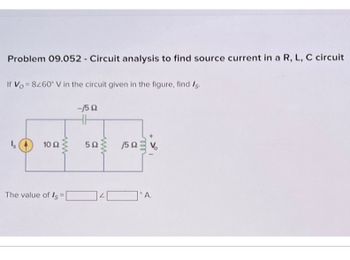 Problem 09.052 - Circuit analysis to find source current in a R, L, C circuit
If Vo 8260° V in the circuit given in the figure, find Is
-150
Is
10 Ω
www
502
wwww
Ω
15 V
The value of Is=
4A.