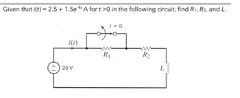 Given that i(t) = 2.5 + 1.5e A for t >0 in the following circuit, find R₁, R2, and L.
i(t)
+20 V
t = 0
R₁
ww
R₂
L