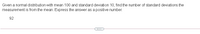 Given a normal distribution with mean 100 and standard deviation 10, find the number of standard deviations the
measurement is from the mean. Express the answer as a positive number.
92

