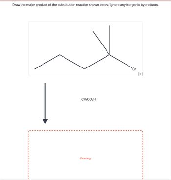 Draw the major product of the substitution reaction shown below. Ignore any inorganic byproducts.
CH3CO2H
Drawing
Br
Q