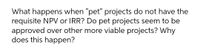 What happens when "pet" projects do not have the
requisite NPV or IRR? Do pet projects seem to be
approved over other more viable projects? Why
does this happen?
