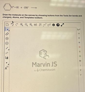 Draw the molecule on the canvas by choosing buttons from the Tools (for bonds and
charges), Atoms, and Templates toolbars.
(+)
로
.[1]
N-H+ OH →
A
C
ⒸH 12D
7
EXP.
by
L
7
S
i ?
Marvin JS
ChemAxon
H
C
N
O
S
CI
Br
1
P