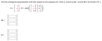 Find the orthogonal decomposition of V with respect to the subspace W. (That is, write v as w + u with w in W and u in w+.)
2
= -2 W = span
3
--4---(B8)
W =
u =