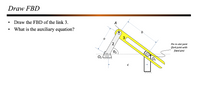 Draw FBD
Draw the FBD of the link 3.
b.
What is the auxiliary equation?
a
Pin in slot joint
(fork joint with
fixed pin)
02
O2
