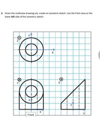 2. Given the multiview drawing set, create an isometric sketch. Use the front view as the
lower left side of the isometric sketch.
Y
Front
