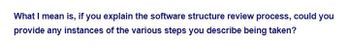 What I mean is, if you explain the software structure review process, could you
provide any instances of the various steps you describe being taken?