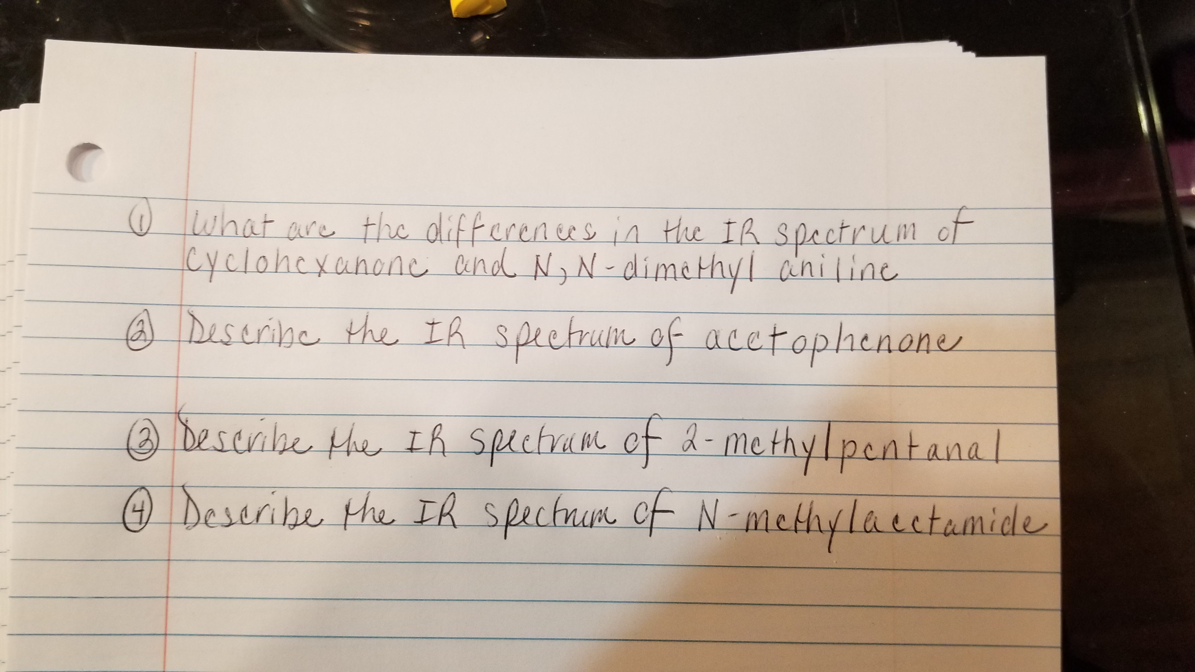 of
what are thc odifferences in the IR
cyclohexanone and Ny N-dimethyl aniline
A Deseribe the IR spectrum of acetophenone
(@ Deseribe the IR Spectrame of
2-me thylpentanal
Deseribe
Describe
the IR spectnum of N-methylacctamide
