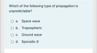 Which of the following type of propagation is
unpredictable?
a. Space wave
O b. Tropospheric
O c. Ground wave
O d. Sporadic-E
