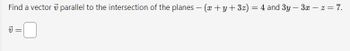 Find a vector v parallel to the intersection of the planes - (x + y + 3z) = 4 and 3y - 3x - z = 7.
12
=