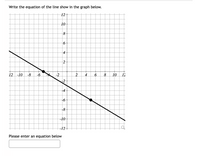 Write the equation of the line show in the graph below.
12-
10
8
4
2
12 -10
-8
-6
-2
4
10
12
-4
-6
-10
-12+
Please enter an equation below
to
to
