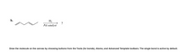 b.
H2
?
Pd catalyst
Draw the molecule on the canvas by choosing buttons from the Tools (for bonds), Atoms, and Advanced Template toolbars. The single bond is active by default.
