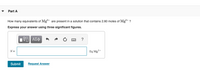 Part A
How many equivalents of Mg+ are present in a solution that contains 2.60 moles of Mg²+?
Express your answer using three significant figures.
?
2+
N =
Eq Mg?
Submit
Request Answer
