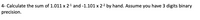 4- Calculate the sum of 1.011 x 2-1 and -1.101 x 2-2 by hand. Assume you have 3 digits binary
precision.
