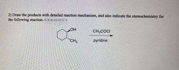 2) Draw the products with detailed reaction mechanism, and also indicate the stereochemistry for
the following reaction.
U
OH
CH3COCI
CH3
pyridine