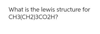 What is the lewis structure for
CH3(CH2)3CO2H?