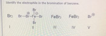 Identify the electrophile in the bromination of benzene.
Br
Br2 Br-Br-Fe-Br
FeBrз
FeBr2
Br
Br
=
III
IV
V