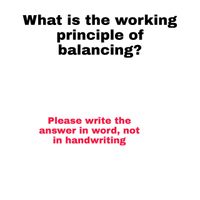 What is the working
principle of
balancing?
Please write the
answer in word, not
in handwriting
