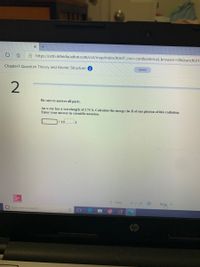 命
A https://ezto.mheducation.com/ext/map/index.html?_con=Dcon&external_browser%3D0&launchUrl=
Chapter7-Quantum Theory and Atomic Structure A
Saved
2
Be sure to answer all parts.
An x-ray has a wavelength of 3.70 Å. Calculate the energy (in J) of one photon of this radiation.
Enter your answer in scientific notation.
x 10
Graw
< Prev
2 of 26 -
Next, >
O Type here to search
