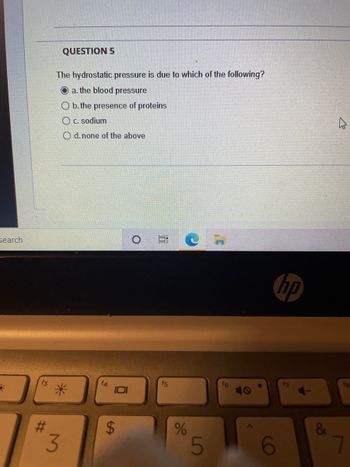 search
#
QUESTION 5
The hydrostatic pressure is due to which of the following?
a. the blood pressure
O b. the presence of proteins
O c. sodium
Od. none of the above
*
3
f4
SA
$
100
f5
%
5
np
f7
&
2
fg