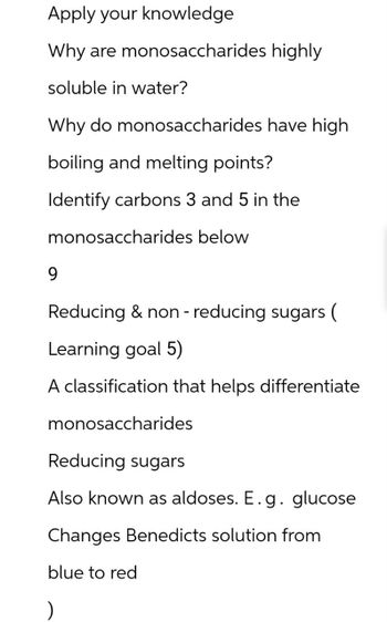 Apply your knowledge
Why are monosaccharides highly
soluble in water?
Why do monosaccharides have high
boiling and melting points?
Identify carbons 3 and 5 in the
monosaccharides below
9
Reducing & non - reducing sugars (
Learning goal 5)
A classification that helps differentiate
monosaccharides
Reducing sugars
Also known as aldoses. E. g. glucose
Changes Benedicts solution from
)
blue to red