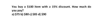 You buy a $100 item with a 15% discount. How much do
you pay?
a) $75 b) $80 c) $85 d) $90