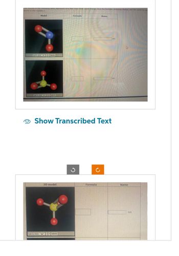 The models in the following table represent ions that have their usual charge. Give the formula, including charge, and the name for eac
atoms in the models.)
Model
ball & stick labels
ball & stick labels
3D model
Formula
ball & stick labels
Show Transcribed Text
J
Name
Formula
ion
ion
Name
lon