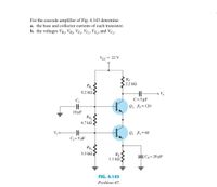 For the cascode amplifier of Fig. 4.143 determine
a. the base and collector currents of each transistor.
b. the voltages VB₁, VB₂ VE₁, VC₁, VE2, and VC₂.
Vcc= 22 V
V₁ o
C₁
8.2 ΚΩ
H
10 μF
RB₁
RB₂
4.7 ΚΩ
F
C₁=5 µF
RB3
3.3 ΚΩ
RE
1.1 ΚΩ
FIG. 4.143
Problem 47.
Rc
2.2 ΚΩ
HE
C = 5 µF
Q2 ₂= 120
2₁ P₁=60
o V₂
CE = 20 µF