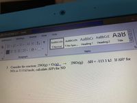 Search
.110.001-002 Fall 2020- ord
References
Mailings
Review
Help
AaBbCcD AaBbCcDc AaBbC AABBCCC AaB
Title
41m~m、 新,三E
三三|。|~置
T Normal
T No Spac... Heading 1
Paragraph
Styles
3. Consider the reaction: 2NO(g) + O2(g
NO2 is 33.8 kJ/mole, calculate AH°f for NO
AH=-113.1 kJ. If AH° for
(3)XONZ
