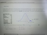 CHALLENGE ACTIVITY
6.2.2: Relating confidence intervals to hypothesis testing (one sample).
Jump to level 1
A auto maker is interested in information about how long transmissions last. A sample of transmissions are run
constantly and the number of miles before the transmission fails is recorded. The auto maker claims that the
transmissions can run constantly for over 150,000 miles before failure. The results of the sample are given below.
Miles (1000s of miles)
Mean
150.7
Variance
4.661
Observations
46
Hypothesized Mean
150
df
45
t Stat
2.185
p= Ex 1.234
P(T<=t) one-tail
t Critical one-tail
0.017
1.679
-3
-2
-1
1
P(T<=t) two-tail
t Critical two-tail
0.034
2.014
t = Ex: 1.234
Confidence Level(95.0%) 0.641
What condition is met for the use of a t-distribution? Pick
n = Ex: 5
I = Ex: 1.2
Degrees of freedom= Ex: 5
8 = Ex: 1.234
