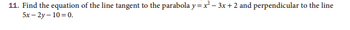 11. Find the equation of the line tangent to the parabola y =x²-3x+2 and perpendicular to the line
5x-2y-10=0.