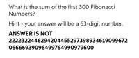 What is the sum of the first 300 Fibonacci
Numbers?
Hint - your answer will be a 63-digit number.
ANSWER IS NOT
2222322446294204455297398934619099672
06666939096499764990979600
