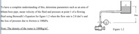 To have a complete understanding of this, determine parameters such as an area of
60mm bore pipe, mean velocity of the fluid and pressure at point 1 of a flowing
fluid using Bernoulli's Equation for figure 1.2 when the flow rate is 2.8 dm³/s and
the loss of pressure due to friction is 100kPa.
50m
Note: The density of the water is 1000kg/m³.
Figure 1.2
