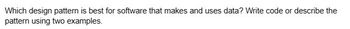 Which design pattern is best for software that makes and uses data? Write code or describe the
pattern using two examples.