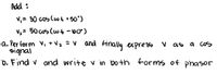 Add :
V, = 30 cos (w t + 50°)
Vz= 50 cos (wt -b0°)
a. Per for m Vi +Vz =V and finally expre so V as
signal
b. Find v and write v in both forms of phasor
a CoS
