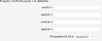 If sin(A) = 0.39 and cos(A) < 0, determine:
cos(A) =
sin(2A) =
cos(2A) =
tan(2A) =
The quadrant for 2A is Quadrant?